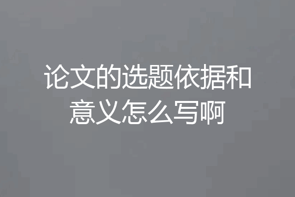 论文的选题依据和意义怎么写啊
