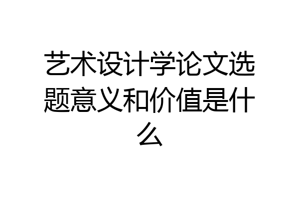 艺术设计学论文选题意义和价值是什么