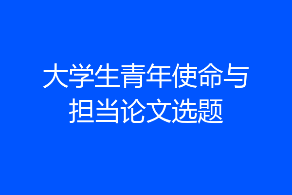 大学生青年使命与担当论文选题