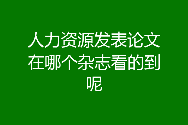 人力资源发表论文在哪个杂志看的到呢