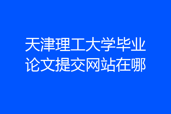 天津理工大学毕业论文提交网站在哪