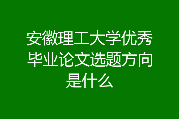安徽理工大学优秀毕业论文选题方向是什么