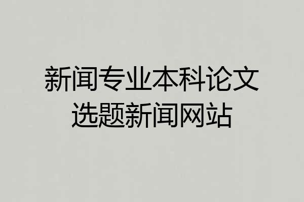 新闻专业本科论文选题新闻网站