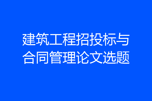 建筑工程招投标与合同管理论文选题