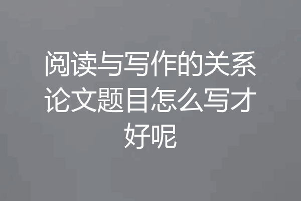 阅读与写作的关系论文题目怎么写才好呢