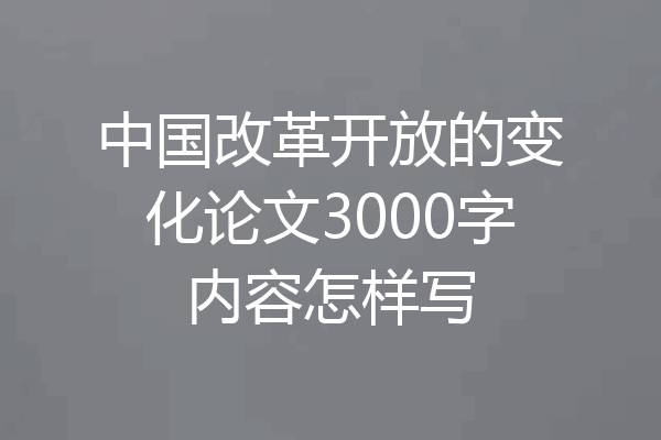 中国改革开放的变化论文3000字内容怎样写