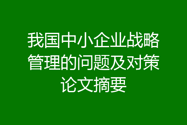 我国中小企业战略管理的问题及对策论文摘要