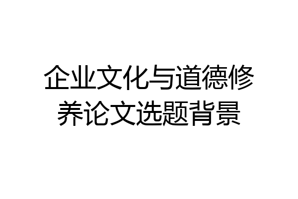企业文化与道德修养论文选题背景