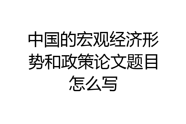 中国的宏观经济形势和政策论文题目怎么写