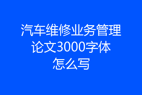 汽车维修业务管理论文3000字体怎么写