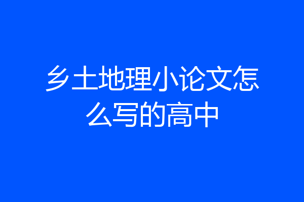 乡土地理小论文怎么写的高中