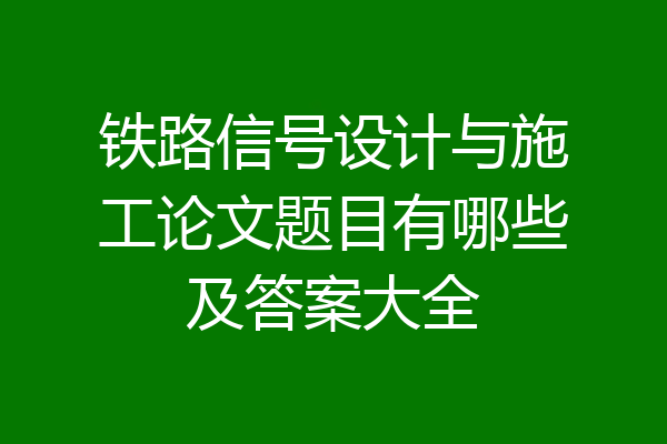 铁路信号设计与施工论文题目有哪些及答案大全
