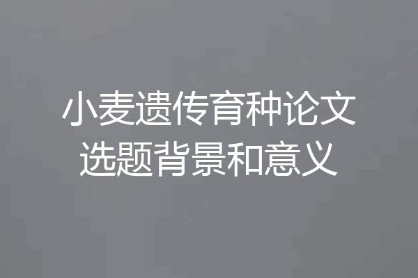 小麦遗传育种论文选题背景和意义