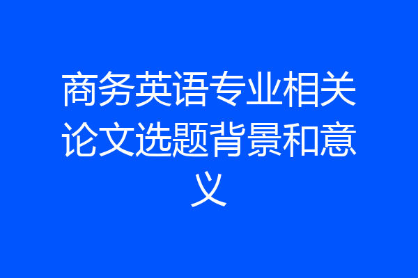 商务英语专业相关论文选题背景和意义