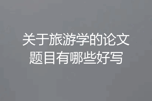 关于旅游学的论文题目有哪些好写