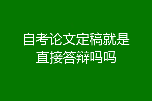 自考论文定稿就是直接答辩吗吗
