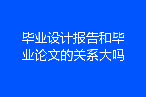 毕业设计报告和毕业论文的关系大吗