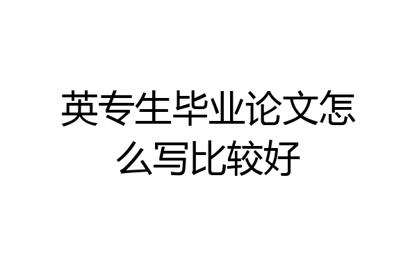 英专生毕业论文怎么写比较好