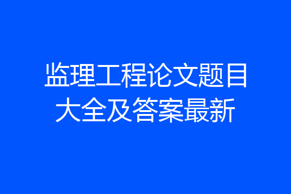监理工程论文题目大全及答案最新