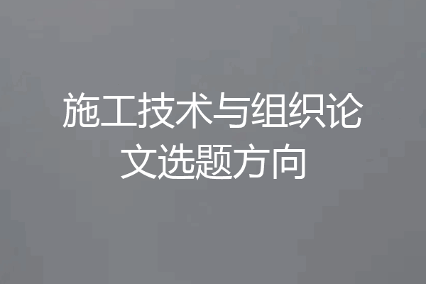 施工技术与组织论文选题方向
