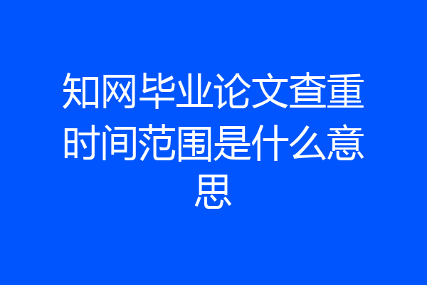 知网毕业论文查重时间范围是什么意思