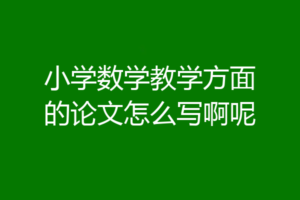 小学数学教学方面的论文怎么写啊呢