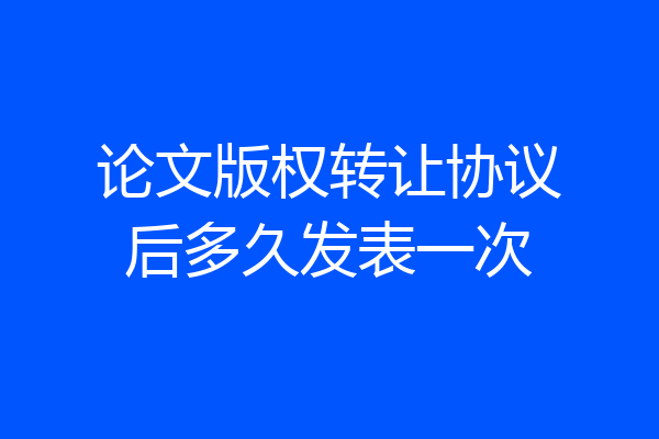 论文版权转让协议后多久发表一次