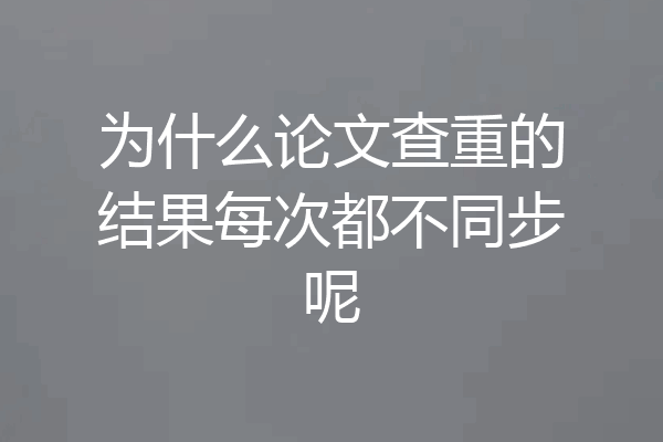 为什么论文查重的结果每次都不同步呢