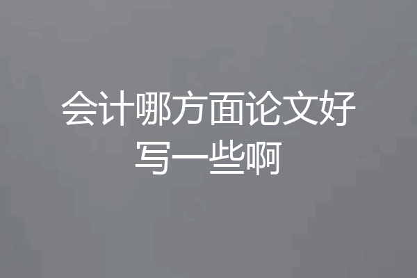 会计哪方面论文好写一些啊