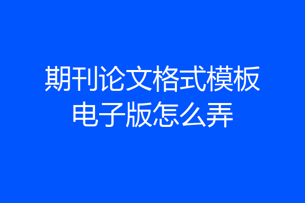 期刊论文格式模板电子版怎么弄