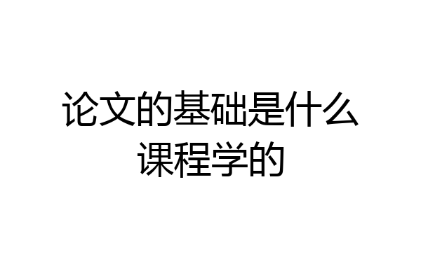 论文的基础是什么课程学的