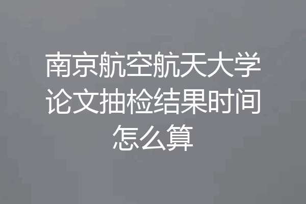 南京航空航天大学论文抽检结果时间怎么算