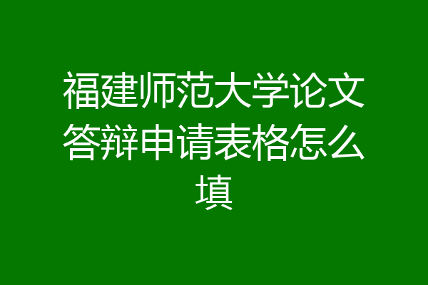 福建师范大学论文答辩申请表格怎么填