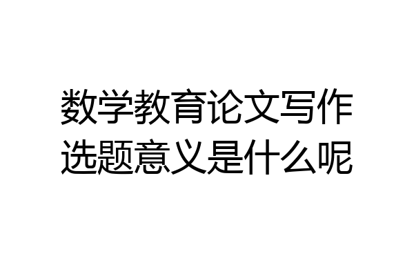 数学教育论文写作选题意义是什么呢
