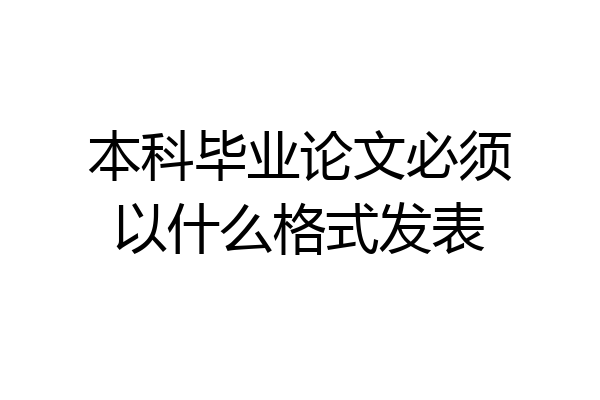 本科毕业论文必须以什么格式发表