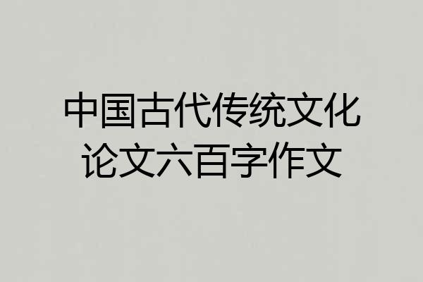 中国古代传统文化论文六百字作文