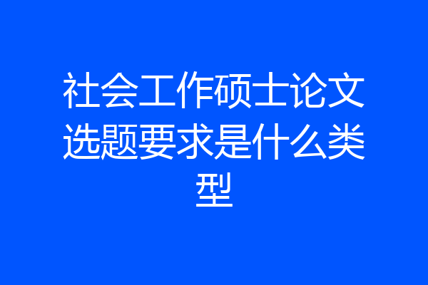 社会工作硕士论文选题要求是什么类型