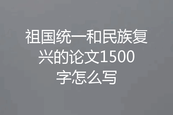 祖国统一和民族复兴的论文1500字怎么写