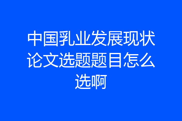 中国乳业发展现状论文选题题目怎么选啊