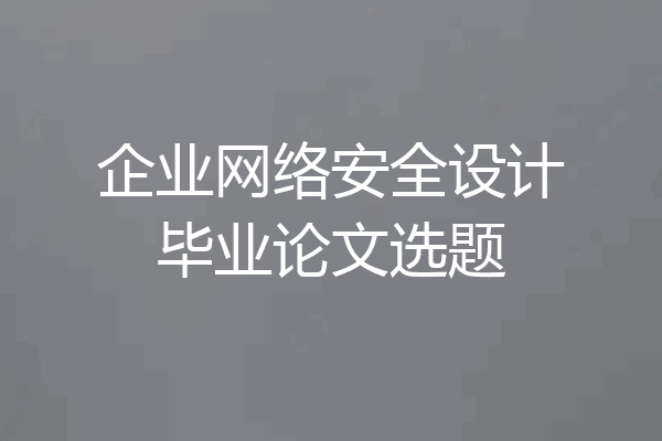 企业网络安全设计毕业论文选题