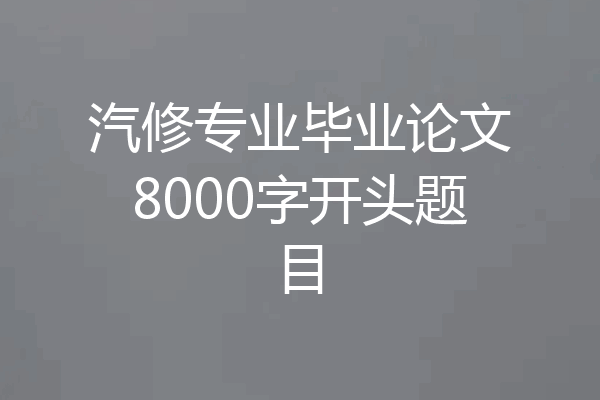 汽修专业毕业论文8000字开头题目