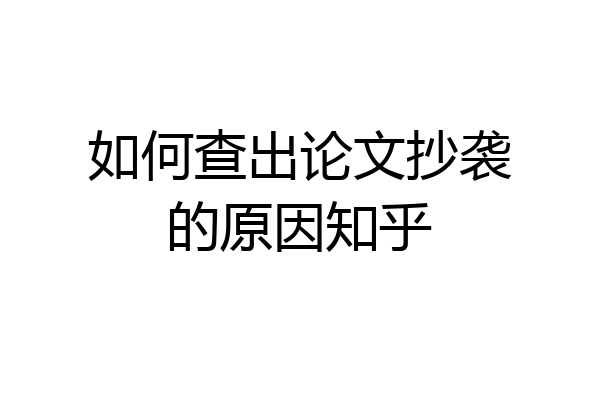 如何查出论文抄袭的原因知乎