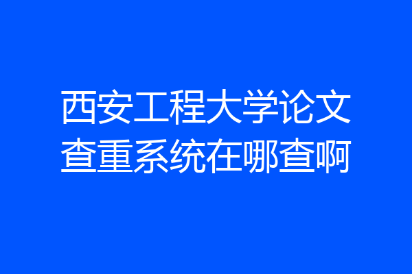 西安工程大学论文查重系统在哪查啊