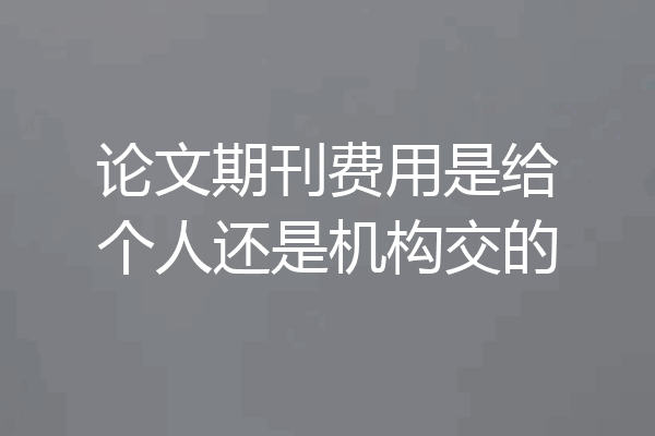 论文期刊费用是给个人还是机构交的