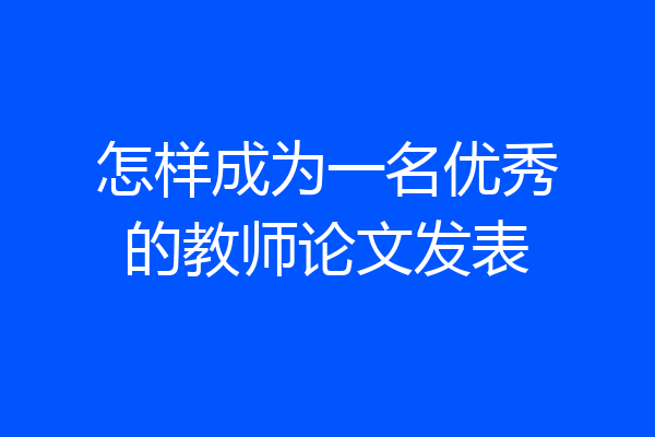 怎样成为一名优秀的教师论文发表