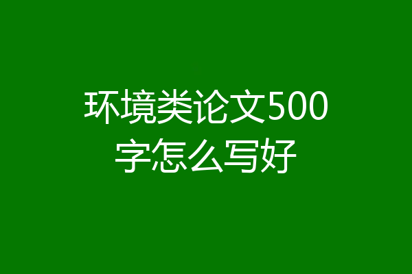 环境类论文500字怎么写好
