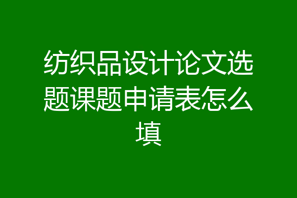 纺织品设计论文选题课题申请表怎么填