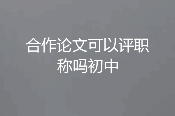 合作论文可以评职称吗初中