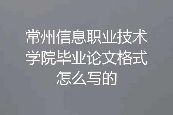 常州信息职业技术学院毕业论文格式怎么写的