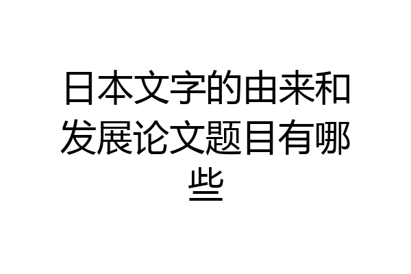 日本文字的由来和发展论文题目有哪些